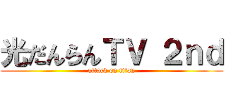 光だんらんＴＶ ２ｎｄ (attack on titan)