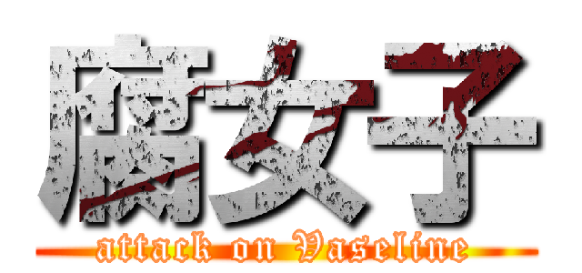 腐女子 (attack on Vaseline)