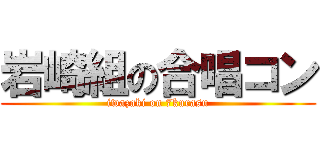 岩崎組の合唱コン (iwazaki on 7kurasu)