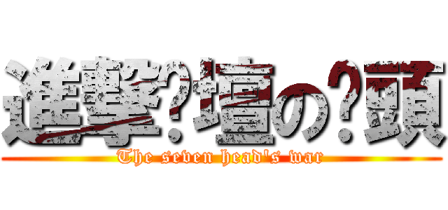 進撃跑壇の柒頭 (The seven head\'s war)