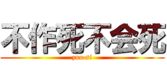 不作死不会死 (zuo si)