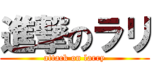 進撃のラリ (attack on larry)