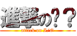 進撃の总？ (attack on I/O)