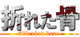 折れた骨 (A　broken bone)