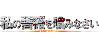 私の薔薇を喰みなさい (Eat my rose.)