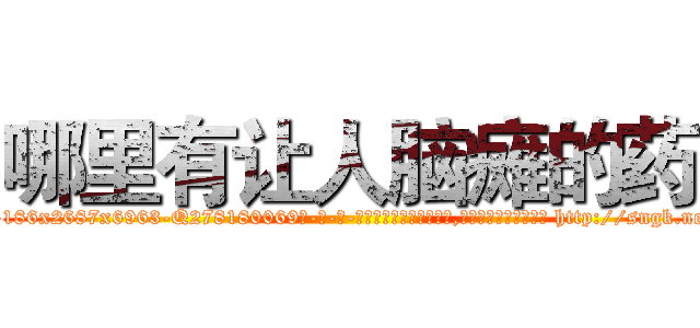 哪里有让人脑瘫的药 (哪里有让人脑瘫的药【电-186x2687x6963-Q278180069元-吉-药-业】我们做的是长期生意,靠的是老客户长期支持 http://sngk.net/1skgcL
)