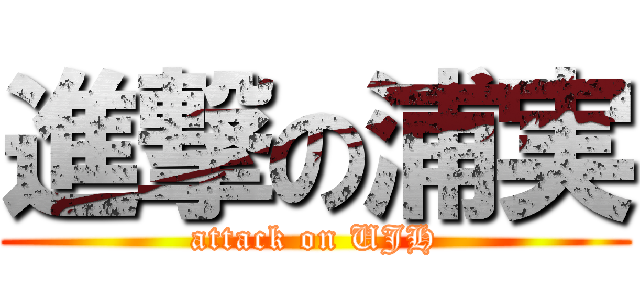 進撃の浦実 (attack on UJH)