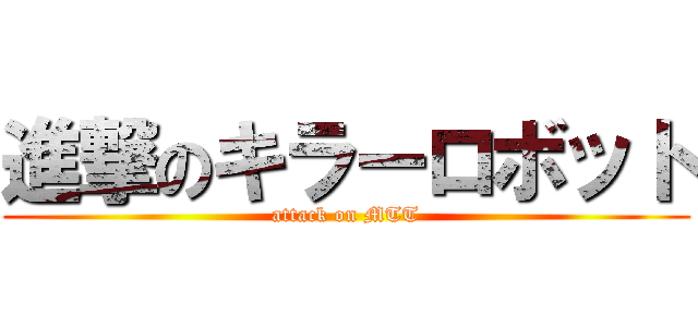 進撃のキラーロボット (attack on MTT)