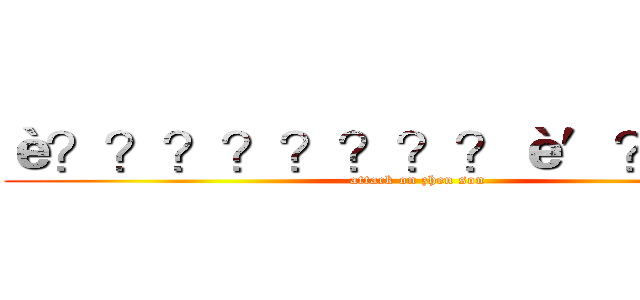 è？？？？？？？？è′？？－？ (attack on zhen son)