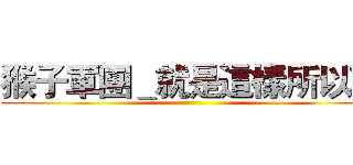 猴子軍團＿就是這樣所以勒 ()