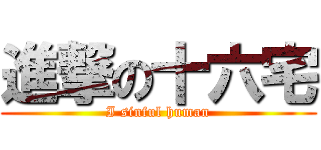 進撃の十六宅 (I sinful human)