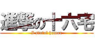 進撃の十六宅 (I sinful human)