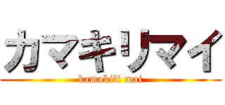 カマキリマイ (kamakili mai)