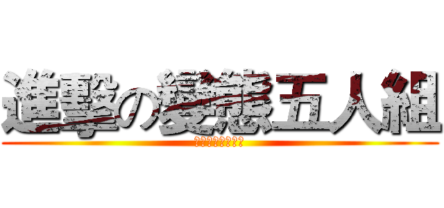 進擊の變態五人組 (聽話，讓我看看！)