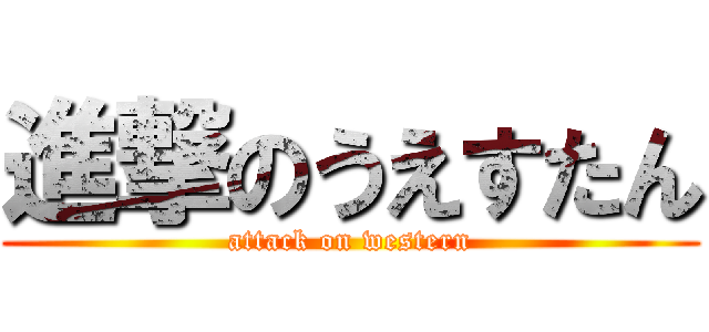 進撃のうえすたん (attack on western)