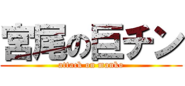 宮尾の巨チン (attack on manko)