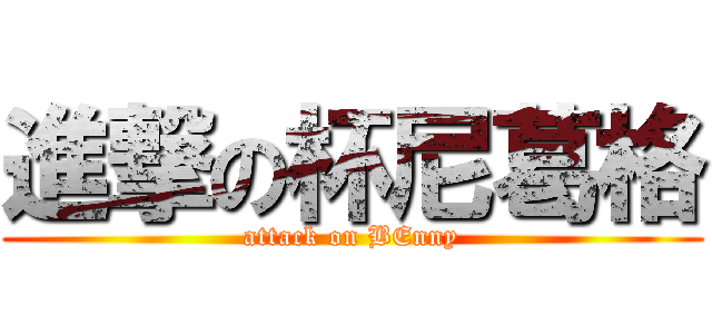 進撃の杯尼葛格 (attack on BEnny)