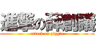 進撃の薛創議 (attack on piggie)