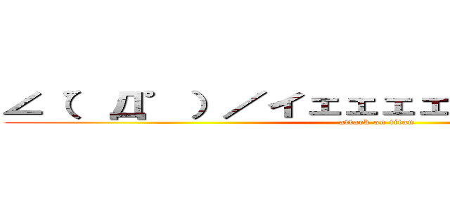 ∠（゜Д゜）／イェェェェ！！！ガァァァ！！！ (attack on titan)