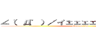 ∠（゜Д゜）／イェェェェ！！！ガァァァ！！！ (attack on titan)