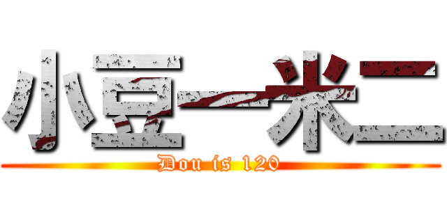 小豆一米二 (Dou is 120)