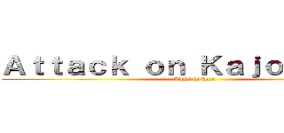 Ａｔｔａｃｋ ｏｎ ＫａｊｏｎｓａｋＺ (This is joke)