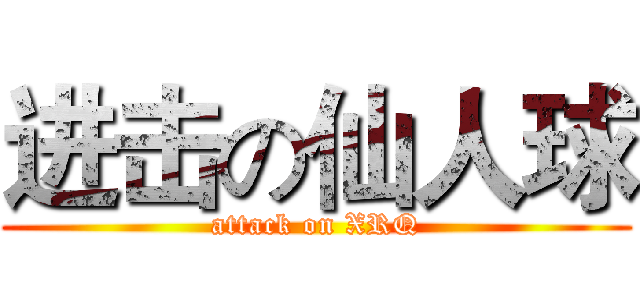 进击の仙人球 (attack on XRQ)
