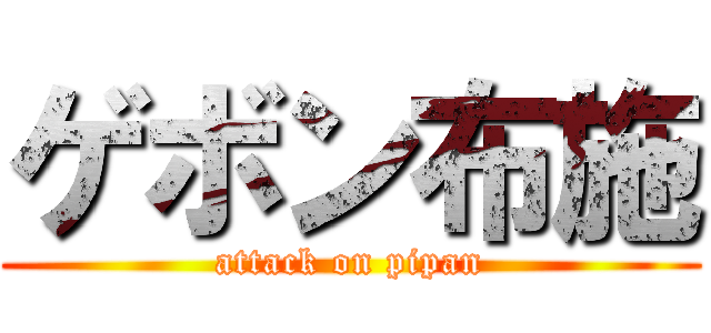 ゲボン布施 (attack on pipan)