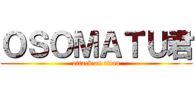 ＯＳＯＭＡＴＵ君 (attack on titan)