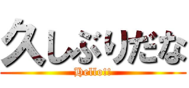 久しぶりだな (Hello!!)