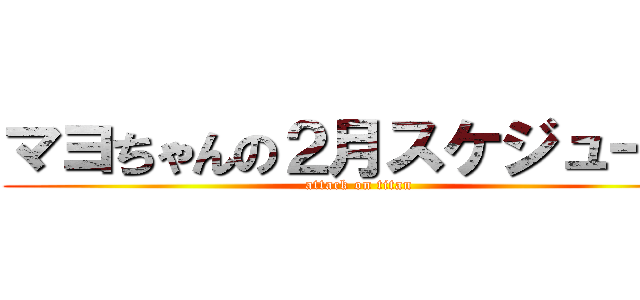 マヨちゃんの２月スケジュール (attack on titan)