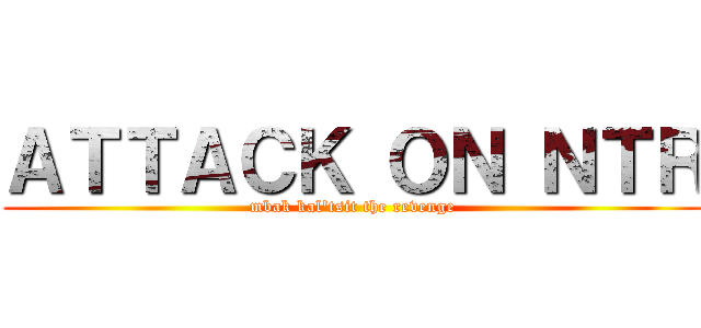 ＡＴＴＡＣＫ ＯＮ ＮＴＲ (mbak kal'tsit the revenge)