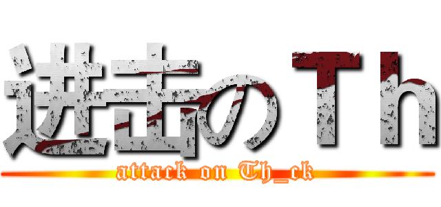 进击のＴｈ (attack on Th_ck)