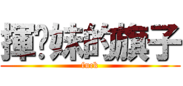 揮伱妹的旗子 (fuck)
