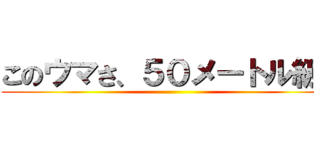 このウマさ、５０メートル級。 ()