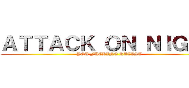 ＡＴＴＡＣＫ ＯＮ ＮＩＧＧＡ (YOU FUCKING RACIST)