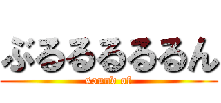 ぶるるるるるん (sound of)