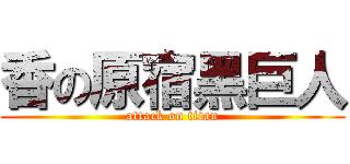 香の原宿黑巨人 (attack on titan)