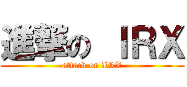 進撃の ＩＲＸ (attack on IRX)