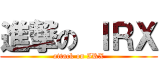 進撃の ＩＲＸ (attack on IRX)