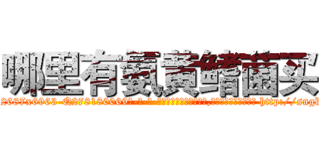 哪里有氨黄鳍菌买 (哪里有氨黄鳍菌买【电-186x2687x6963-Q278180069元-吉-药-业】我们做的是长期生意,靠的是老客户长期支持 http://sngk.net/7KWfa7
)