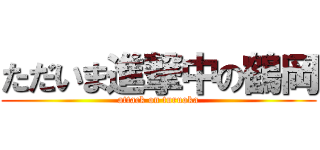 ただいま進撃中の鶴岡 (attack on turuoka)