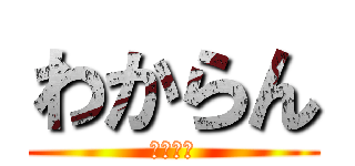 わからん (まじ黙れ)