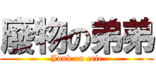 廢物の弟弟 (Junk on eric)