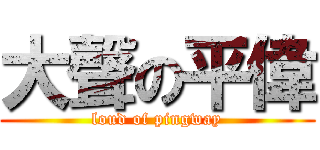 大聲の平偉 (loud of pingway)