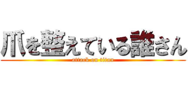 爪を整えている誰さん (attack on titan)