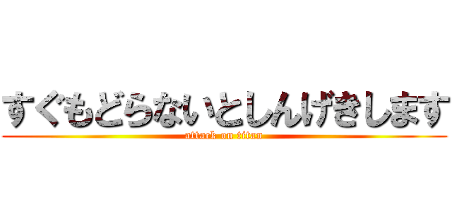 すぐもどらないとしんげきします (attack on titan)