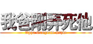 我爸剛弄死他 (Oppa Gangnam Style)