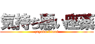 気持ち悪い座薬 (zayaku kimoi)