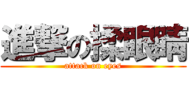 進撃の揉眼睛 (attack on eyes)